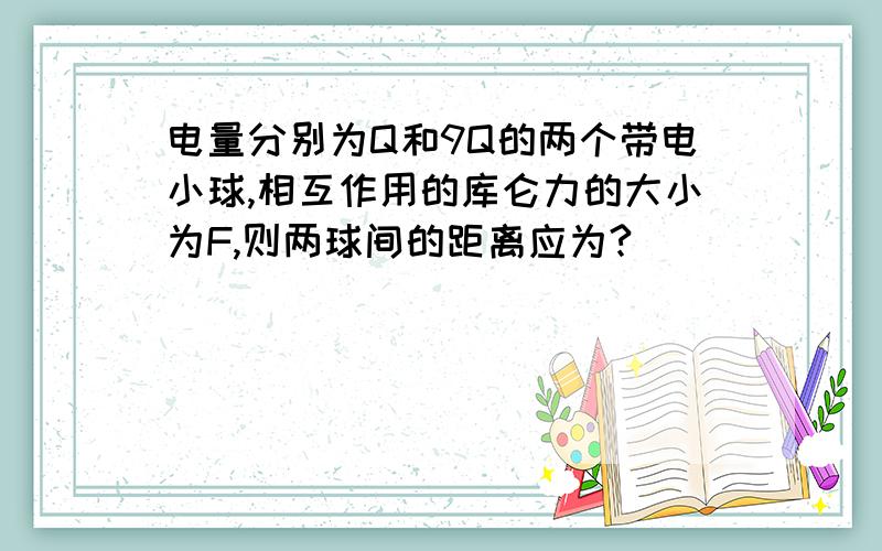 电量分别为Q和9Q的两个带电小球,相互作用的库仑力的大小为F,则两球间的距离应为?