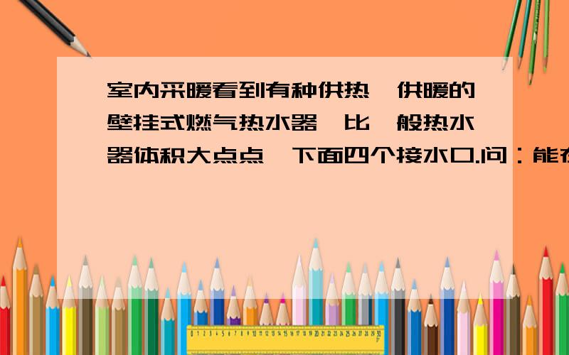 室内采暖看到有种供热、供暖的壁挂式燃气热水器,比一般热水器体积大点点,下面四个接水口.问：能在室内一客厅、二卧室的墙上安水暖片来取暖吗?（面积不大）循环水管道怎么铺设为好?