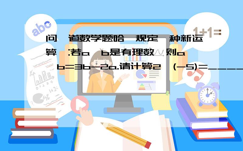 问一道数学题哈、规定一种新运算＊:若a,b是有理数,则a*b=3b-2a.请计算2*(-5)=_________.