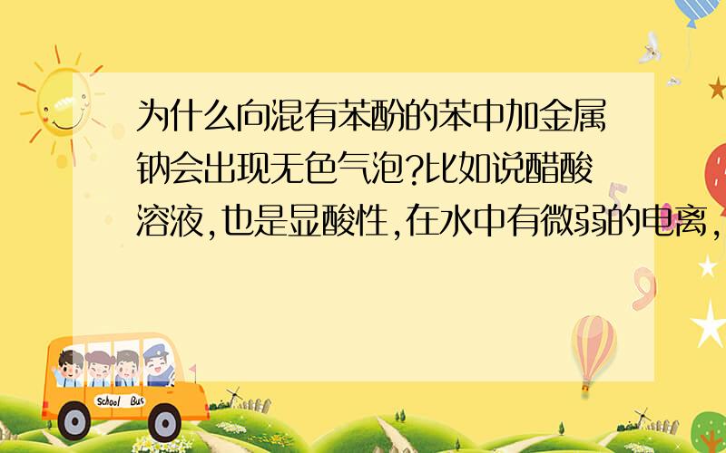 为什么向混有苯酚的苯中加金属钠会出现无色气泡?比如说醋酸溶液,也是显酸性,在水中有微弱的电离,加入金属钠之后,金属钠把氢离子置换了出来,使醋酸的电离平衡向正向移动,从而产生大量