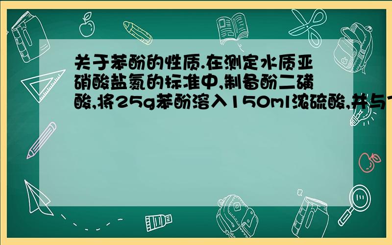 关于苯酚的性质.在测定水质亚硝酸盐氮的标准中,制备酚二磺酸,将25g苯酚溶入150ml浓硫酸,并与75ml发烟硫酸混合.水浴2h.制得.（各药品正常）标准上说了,制得淡棕色稠态液体.而我配制三次均