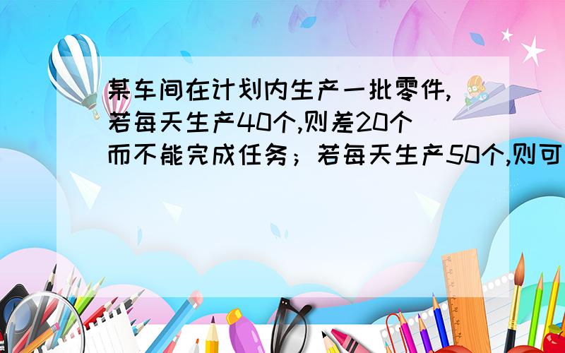 某车间在计划内生产一批零件,若每天生产40个,则差20个而不能完成任务；若每天生产50个,则可提前1 天完成任务,且超额10个.问这批零件有多少个?计划多少天完成?