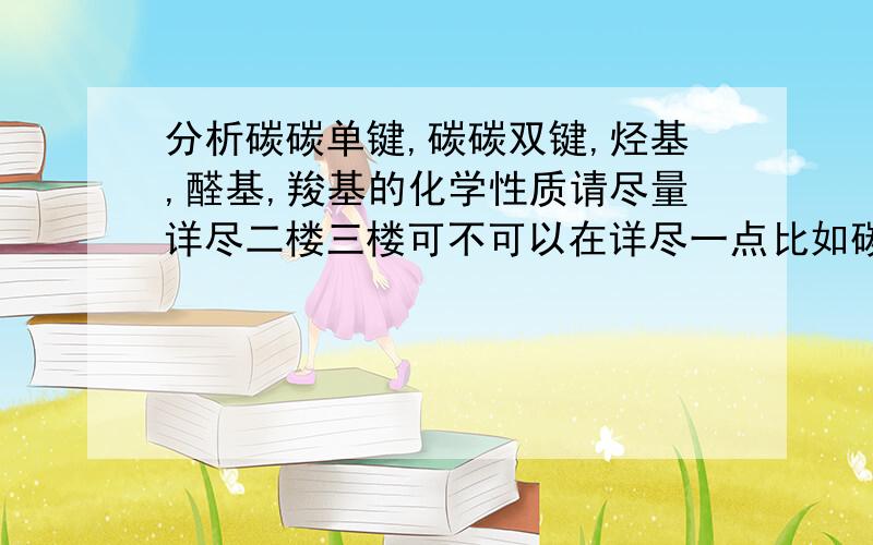 分析碳碳单键,碳碳双键,烃基,醛基,羧基的化学性质请尽量详尽二楼三楼可不可以在详尽一点比如碳碳单键可以发生取代反应等