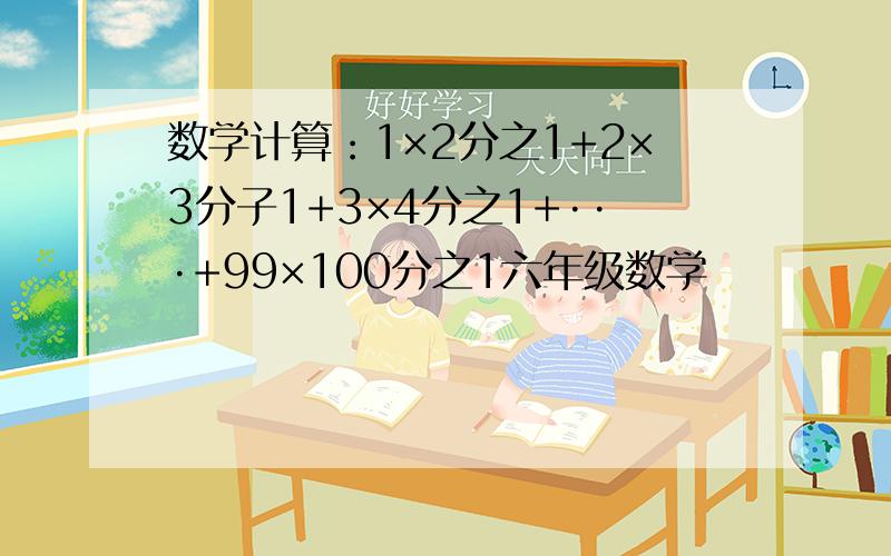 数学计算：1×2分之1+2×3分子1+3×4分之1+···+99×100分之1六年级数学