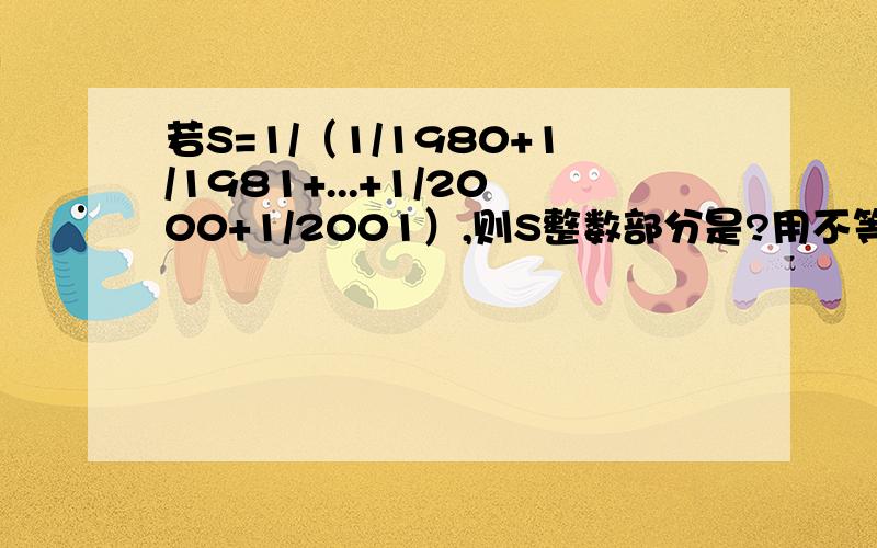 若S=1/（1/1980+1/1981+...+1/2000+1/2001）,则S整数部分是?用不等式解答