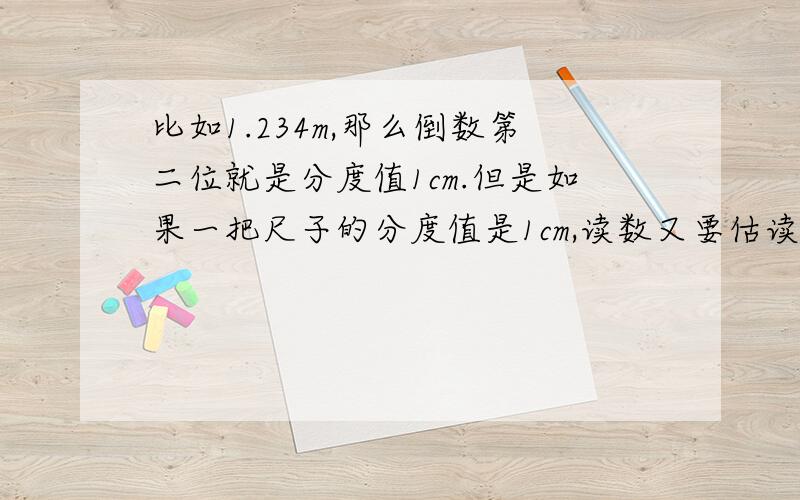 比如1.234m,那么倒数第二位就是分度值1cm.但是如果一把尺子的分度值是1cm,读数又要估读到分度值的下一位,如5.00cm.就不符合倒数第二位是分度值.好纠结啊