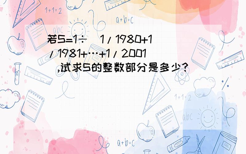 若S=1÷(1/1980+1/1981+…+1/2001),试求S的整数部分是多少?