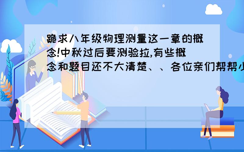 跪求八年级物理测量这一章的概念!中秋过后要测验拉,有些概念和题目还不大清楚、、各位亲们帮帮小生,答得好加钱哦!（1）摆长的原理（要包括控制变量法、摆长的周期因素等）（2）长度