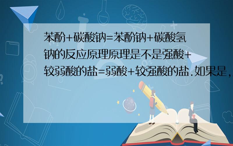 苯酚+碳酸钠=苯酚钠+碳酸氢钠的反应原理原理是不是强酸+较弱酸的盐=弱酸+较强酸的盐.如果是,为什么,较强酸的盐和较弱酸的盐分别对应什么原理没反好伐 较强酸的盐和较弱酸的盐分别对应