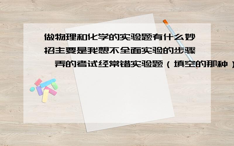 做物理和化学的实验题有什么妙招主要是我想不全面实验的步骤,弄的考试经常错实验题（填空的那种）