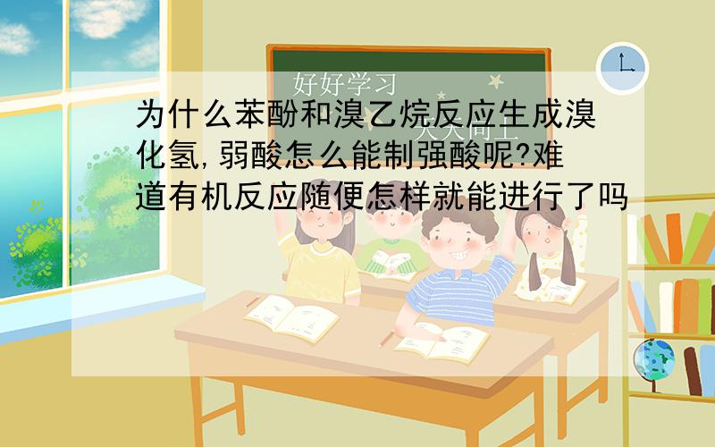 为什么苯酚和溴乙烷反应生成溴化氢,弱酸怎么能制强酸呢?难道有机反应随便怎样就能进行了吗