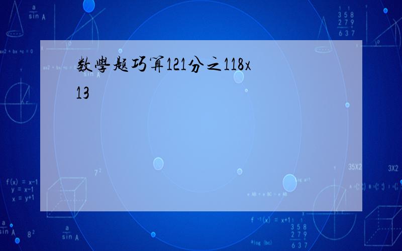 数学题巧算121分之118x13