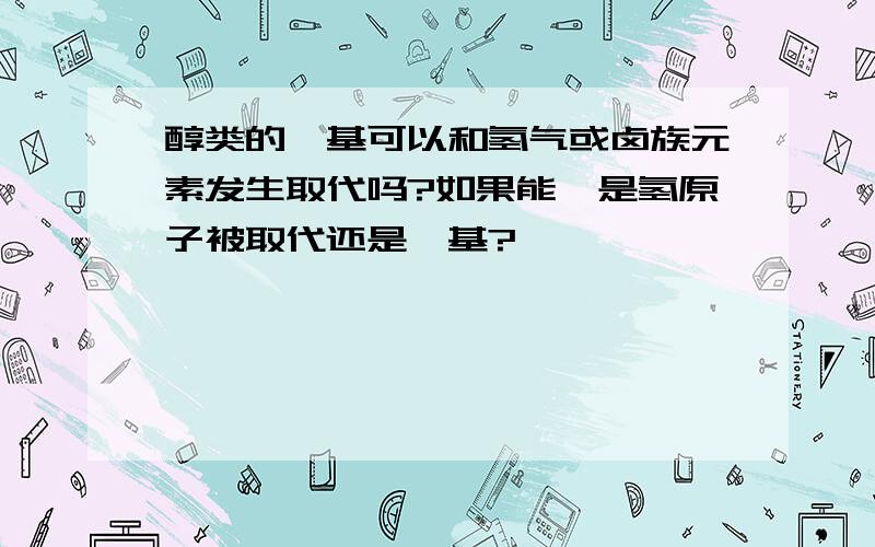 醇类的羟基可以和氢气或卤族元素发生取代吗?如果能,是氢原子被取代还是羟基?