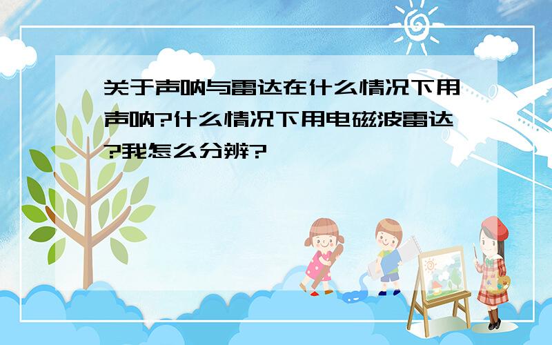 关于声呐与雷达在什么情况下用声呐?什么情况下用电磁波雷达?我怎么分辨?