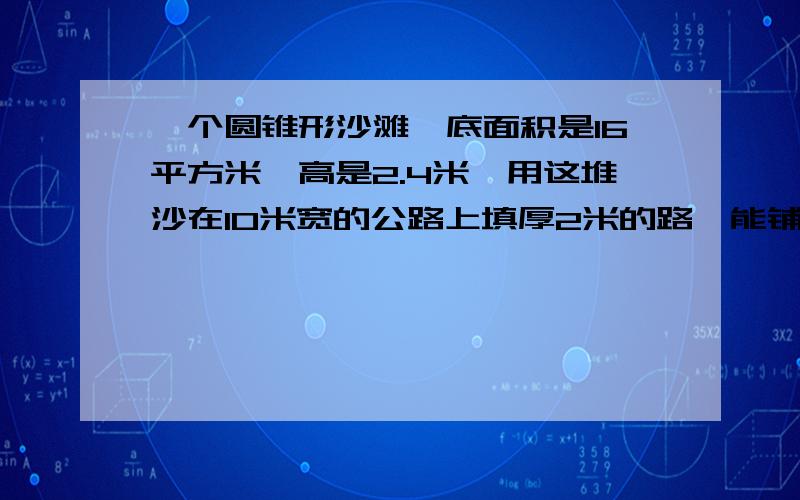 一个圆锥形沙滩,底面积是16平方米,高是2.4米,用这堆沙在10米宽的公路上填厚2米的路,能铺多少米?