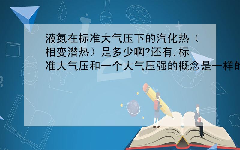 液氮在标准大气压下的汽化热（相变潜热）是多少啊?还有,标准大气压和一个大气压强的概念是一样的么?