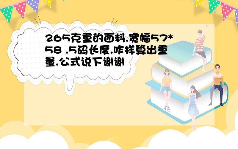 265克重的面料.宽幅57*58 .5码长度.咋样算出重量.公式说下谢谢