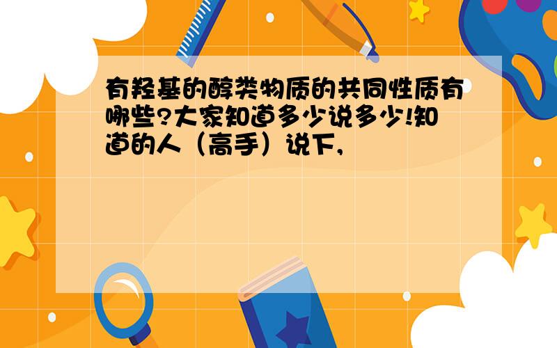 有羟基的醇类物质的共同性质有哪些?大家知道多少说多少!知道的人（高手）说下,