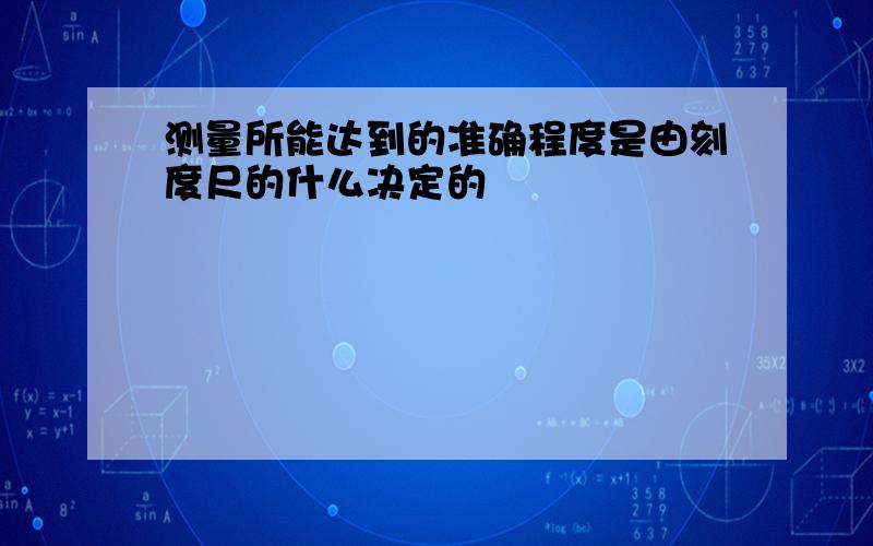 测量所能达到的准确程度是由刻度尺的什么决定的