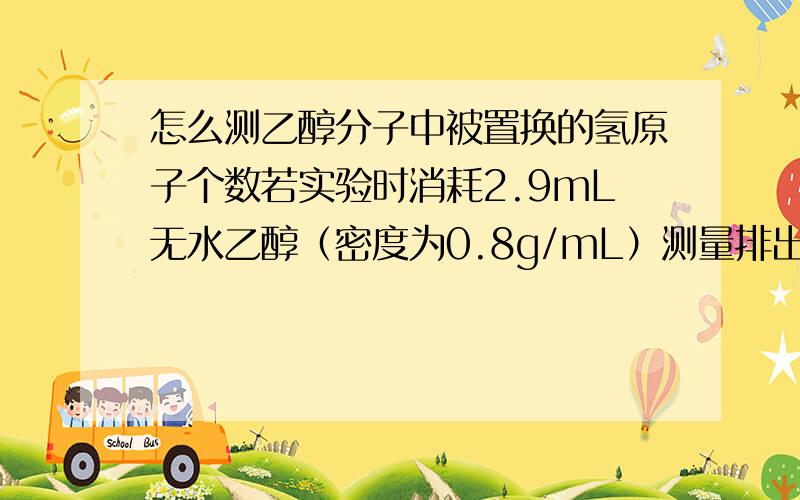 怎么测乙醇分子中被置换的氢原子个数若实验时消耗2.9mL无水乙醇（密度为0.8g/mL）测量排出的体积后折算成标准状况下的H2体积为560mL 根据以上推算乙醇分子中被置换的氢原子个数具体怎么