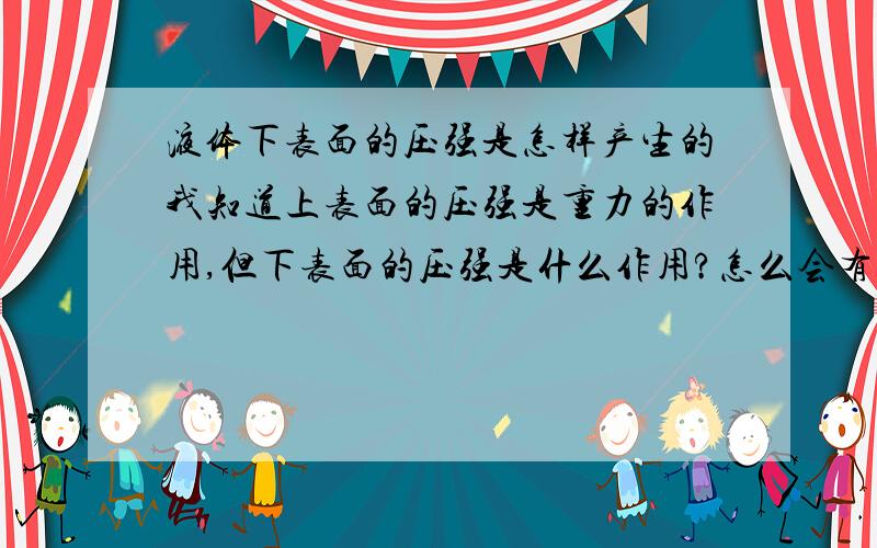 液体下表面的压强是怎样产生的我知道上表面的压强是重力的作用,但下表面的压强是什么作用?怎么会有向上的压强的?