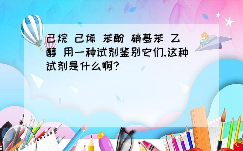 己烷 己烯 苯酚 硝基苯 乙醇 用一种试剂鉴别它们.这种试剂是什么啊?