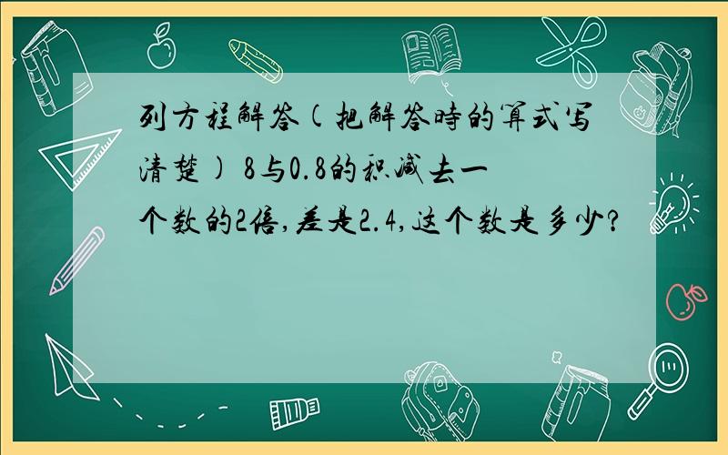 列方程解答(把解答时的算式写清楚) 8与0.8的积减去一个数的2倍,差是2.4,这个数是多少?