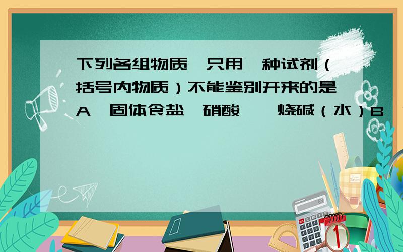 下列各组物质,只用一种试剂（括号内物质）不能鉴别开来的是A、固体食盐、硝酸铵、烧碱（水）B、Cu、Zn、Mg（稀盐酸）C、食用油、酒精、H2SO4（浓）D、碱面（Na2CO3)、NaCl（水）请说明理由