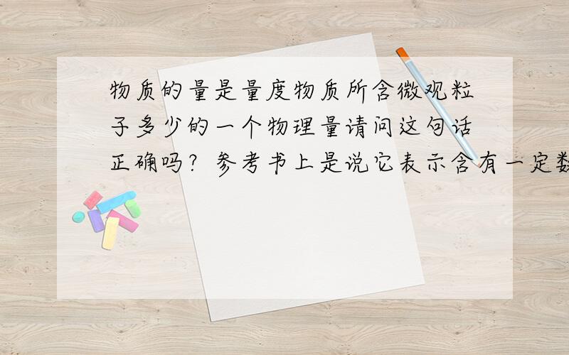 物质的量是量度物质所含微观粒子多少的一个物理量请问这句话正确吗？参考书上是说它表示含有一定数目粒子的集体。我总觉得这句话错了