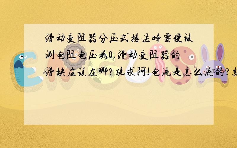 滑动变阻器分压式接法时要使被测电阻电压为0,滑动变阻器的滑块应该在哪?跪求阿!电流是怎么流的?就是http://zhidao.baidu.com/question/335693285.html这里面的问题，没搞懂。