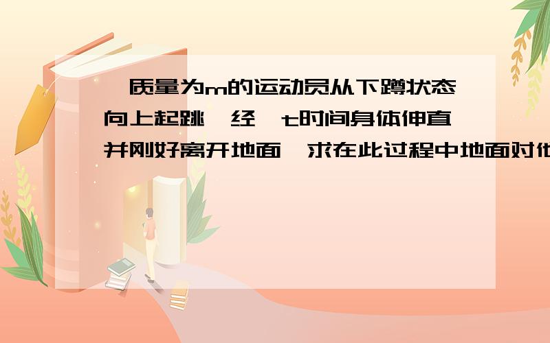 一质量为m的运动员从下蹲状态向上起跳,经△t时间身体伸直并刚好离开地面,求在此过程中地面对他的冲量 （请给出解释）