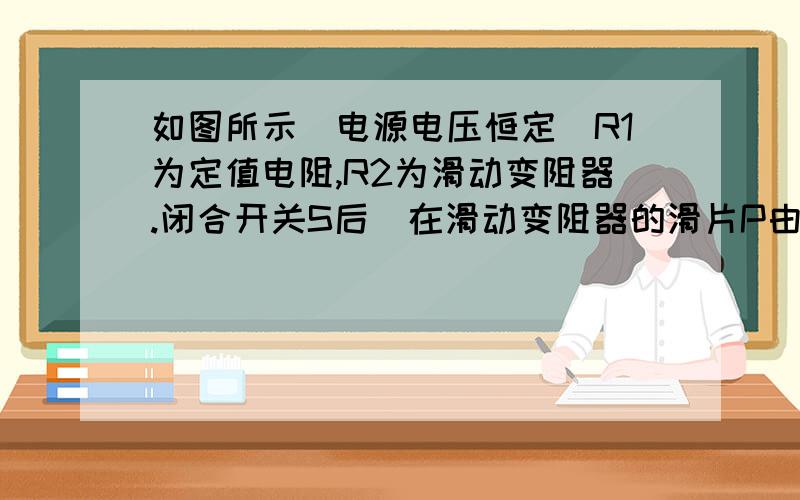 如图所示．电源电压恒定．R1为定值电阻,R2为滑动变阻器.闭合开关S后．在滑动变阻器的滑片P由a向b滑动的如图所示．电源电压恒定．R1为定值电阻,R2为滑动变阻器.闭合开关S后．请问v1 v2 和A