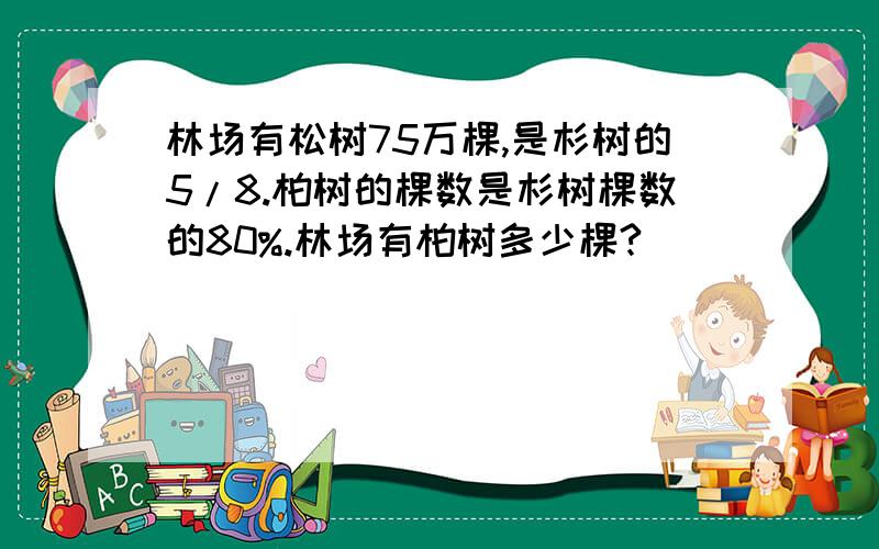 林场有松树75万棵,是杉树的5/8.柏树的棵数是杉树棵数的80%.林场有柏树多少棵?