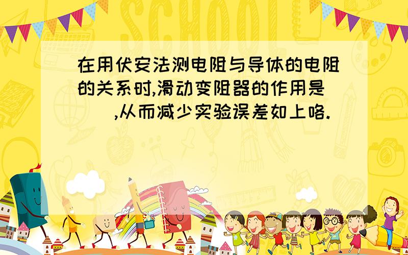 在用伏安法测电阻与导体的电阻的关系时,滑动变阻器的作用是__,从而减少实验误差如上咯.