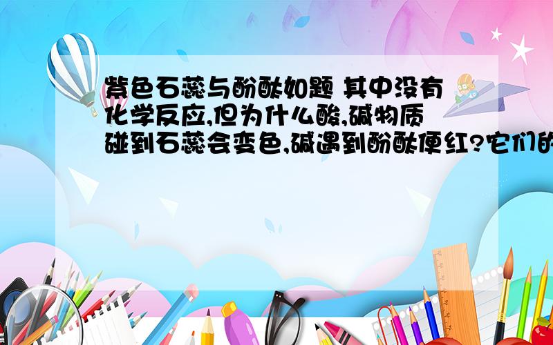 紫色石蕊与酚酞如题 其中没有化学反应,但为什么酸,碱物质碰到石蕊会变色,碱遇到酚酞便红?它们的化学式又是什么?