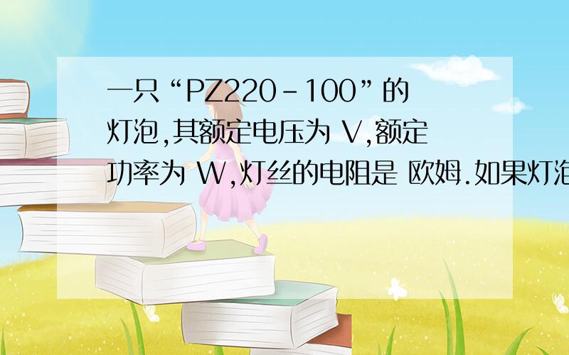 一只“PZ220-100”的灯泡,其额定电压为 V,额定功率为 W,灯丝的电阻是 欧姆.如果灯泡两端的实际电压为220V,则灯泡的实际功率为     W.