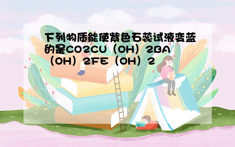 下列物质能使紫色石蕊试液变蓝的是CO2CU（OH）2BA（OH）2FE（OH）2