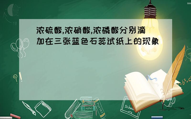 浓硫酸,浓硝酸,浓磷酸分别滴加在三张蓝色石蕊试纸上的现象