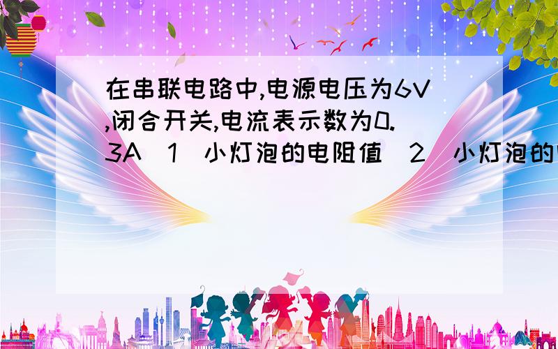 在串联电路中,电源电压为6V,闭合开关,电流表示数为0.3A（1）小灯泡的电阻值（2）小灯泡的电功率