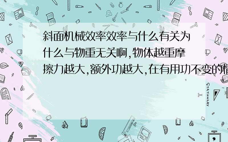 斜面机械效率效率与什么有关为什么与物重无关啊,物体越重摩擦力越大,额外功越大,在有用功不变的情况下,总功变大,机械效率变小啊.什么叫理想状态下,如果没有摩擦所有机械的机械效率都