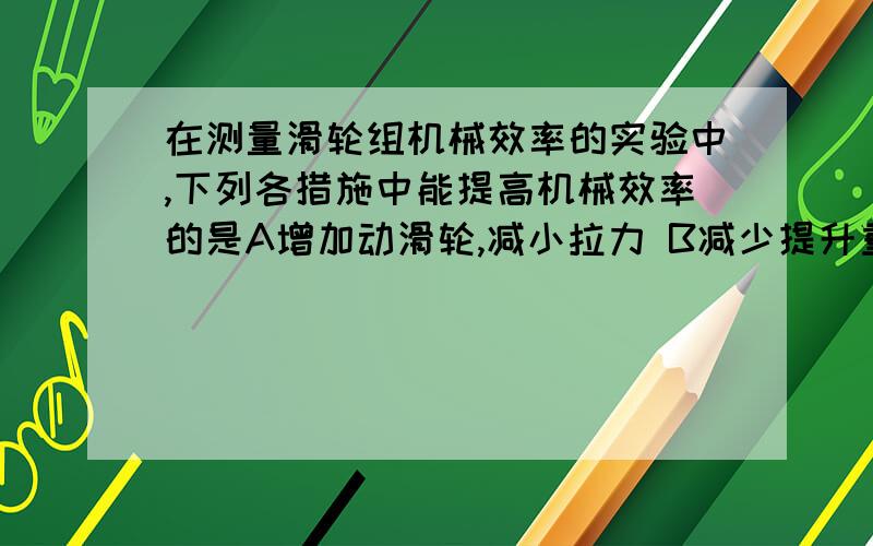 在测量滑轮组机械效率的实验中,下列各措施中能提高机械效率的是A增加动滑轮,减小拉力 B减少提升重物重力,减小拉力 C减少提升高度,减少做功 D增加提升重物重力,增大有用功