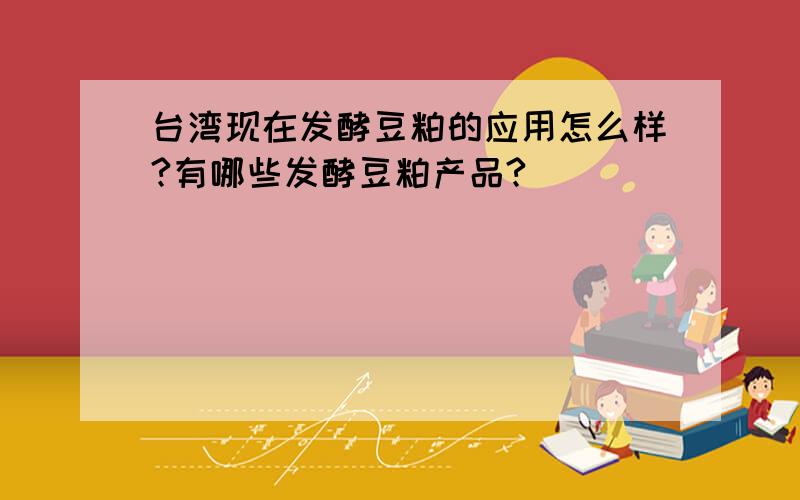 台湾现在发酵豆粕的应用怎么样?有哪些发酵豆粕产品?