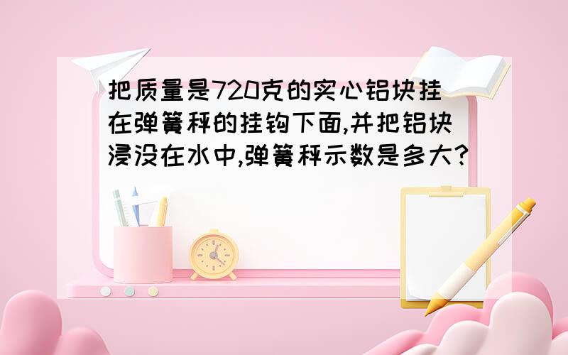 把质量是720克的实心铝块挂在弹簧秤的挂钩下面,并把铝块浸没在水中,弹簧秤示数是多大?