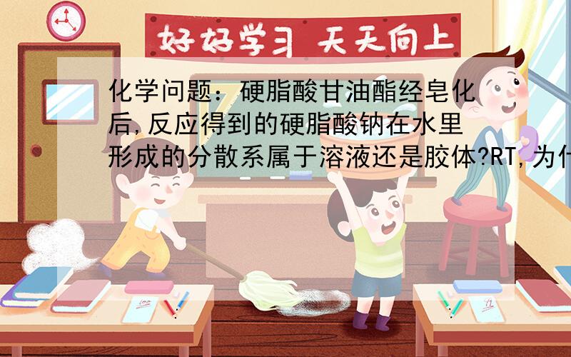 化学问题：硬脂酸甘油酯经皂化后,反应得到的硬脂酸钠在水里形成的分散系属于溶液还是胶体?RT,为什么?求详解