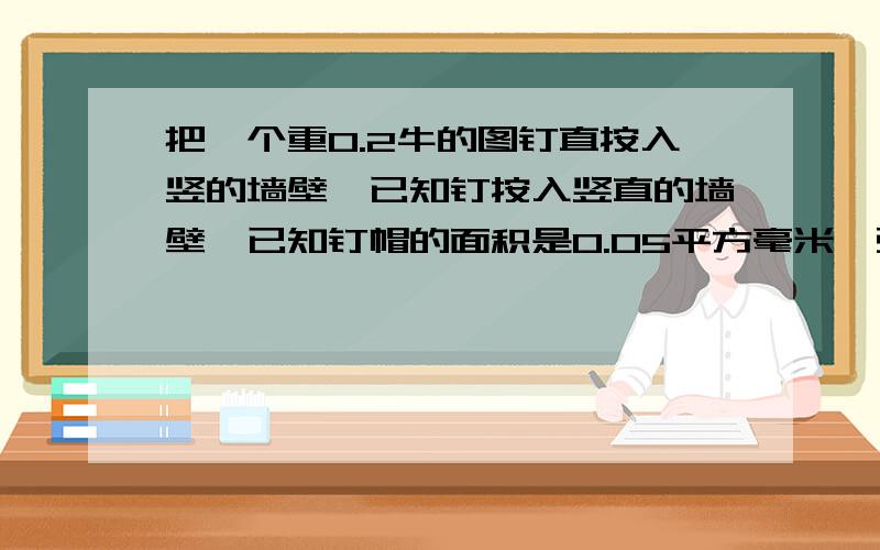 把一个重0.2牛的图钉直按入竖的墙壁,已知钉按入竖直的墙壁,已知钉帽的面积是0.05平方毫米,强壁受到的压力是________,墙壁所受的压强是________,手所承受的压强是________．