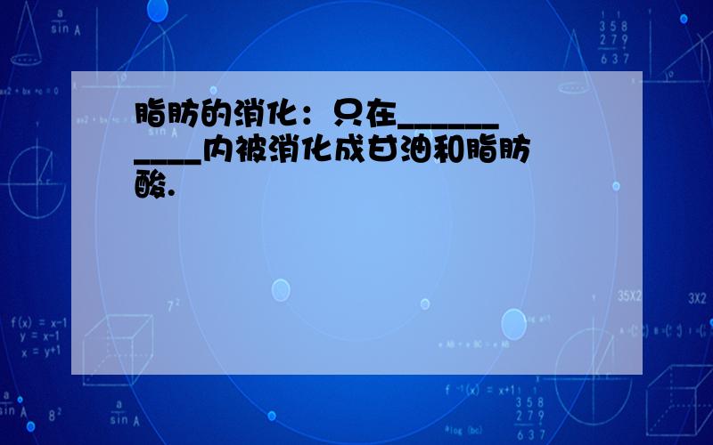 脂肪的消化：只在__________内被消化成甘油和脂肪酸.