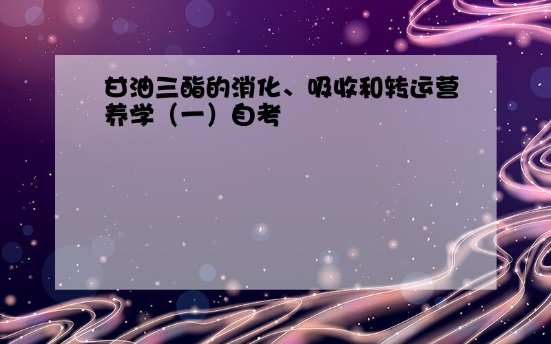 甘油三酯的消化、吸收和转运营养学（一）自考