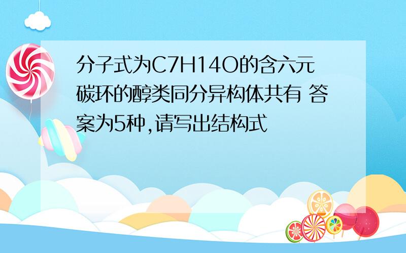 分子式为C7H14O的含六元碳环的醇类同分异构体共有 答案为5种,请写出结构式