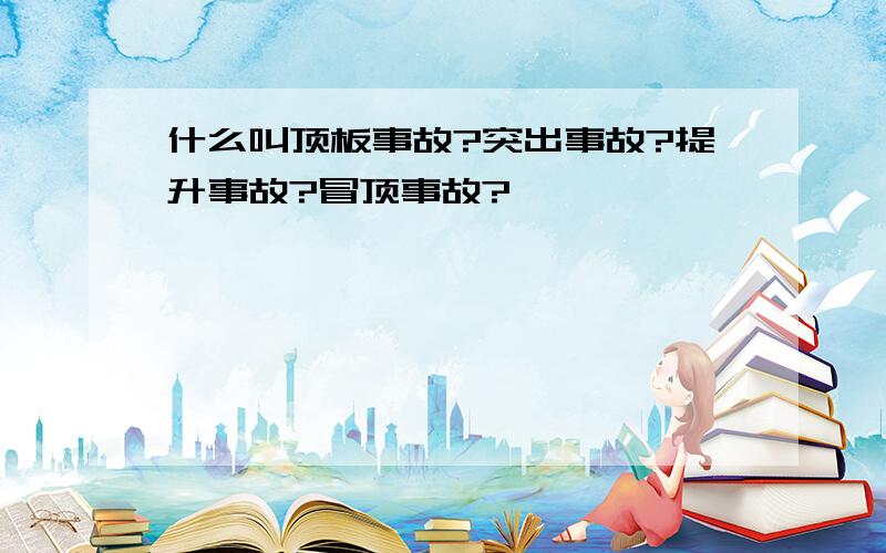 什么叫顶板事故?突出事故?提升事故?冒顶事故?