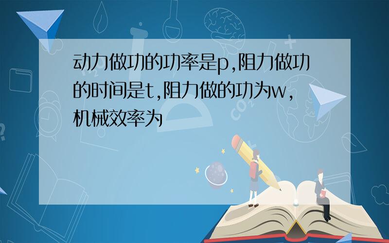 动力做功的功率是p,阻力做功的时间是t,阻力做的功为w,机械效率为